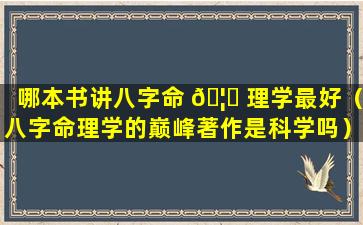 哪本书讲八字命 🦊 理学最好（八字命理学的巅峰著作是科学吗）